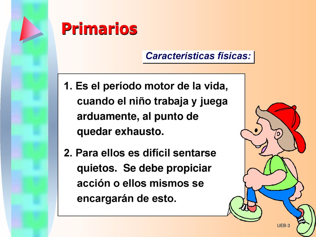 Primarios Características físicas: 1. Es el período motor de la vida, cuando el niño trabaja y juega arduamente, al punto de quedar exhausto.