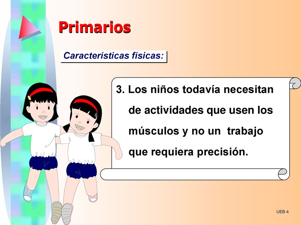Primarios Características físicas: 3. Los niños todavía necesitan de actividades que usen los músculos y no un trabajo que requiera precisión.