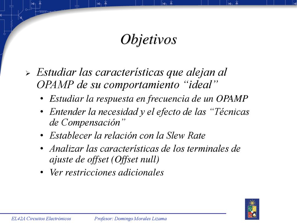 Objetivos Estudiar las características que alejan al OPAMP de su comportamiento ideal Estudiar la respuesta en frecuencia de un OPAMP.