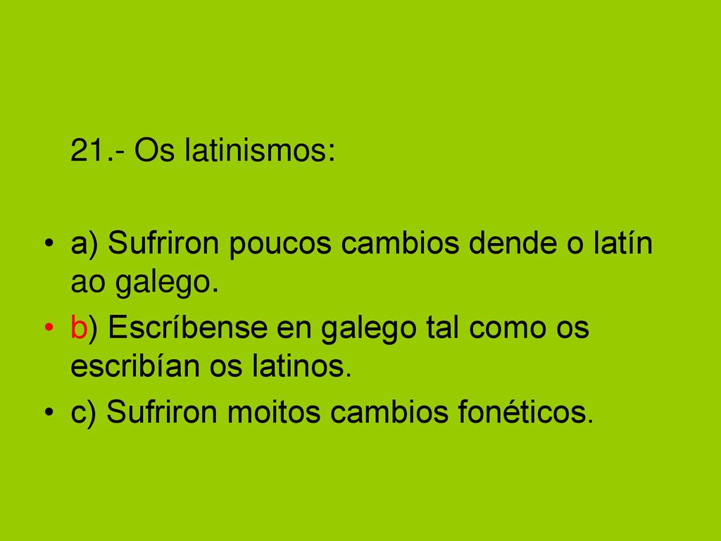 21.- Os latinismos: a) Sufriron poucos cambios dende o latín ao galego. b) Escríbense en galego tal como os escribían os latinos.