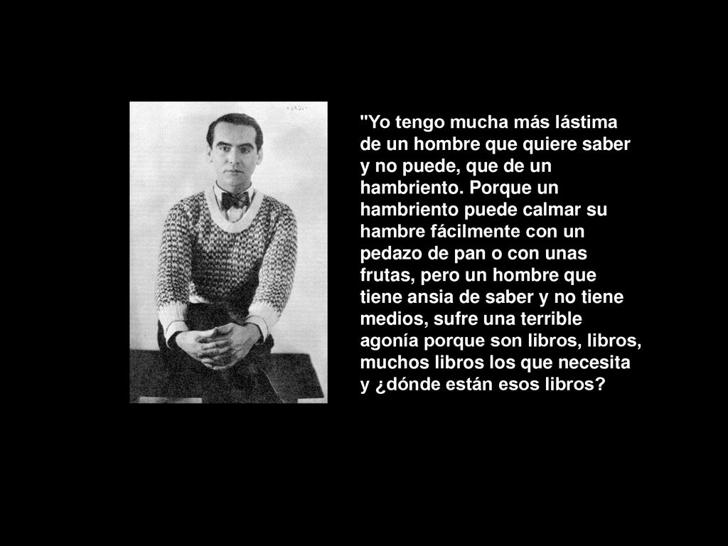 Yo tengo mucha más lástima de un hombre que quiere saber y no puede, que de un hambriento.