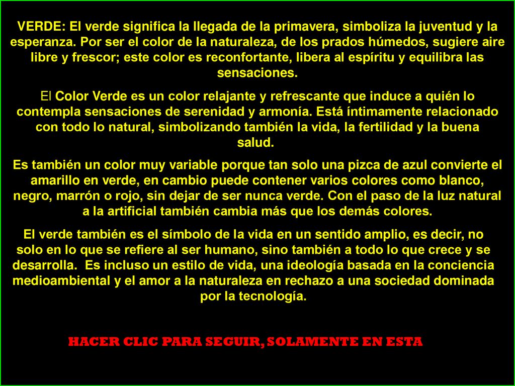 VERDE: El verde significa la llegada de la primavera, simboliza la juventud y la esperanza. Por ser el color de la naturaleza, de los prados húmedos, sugiere aire libre y frescor; este color es reconfortante, libera al espíritu y equilibra las sensaciones.