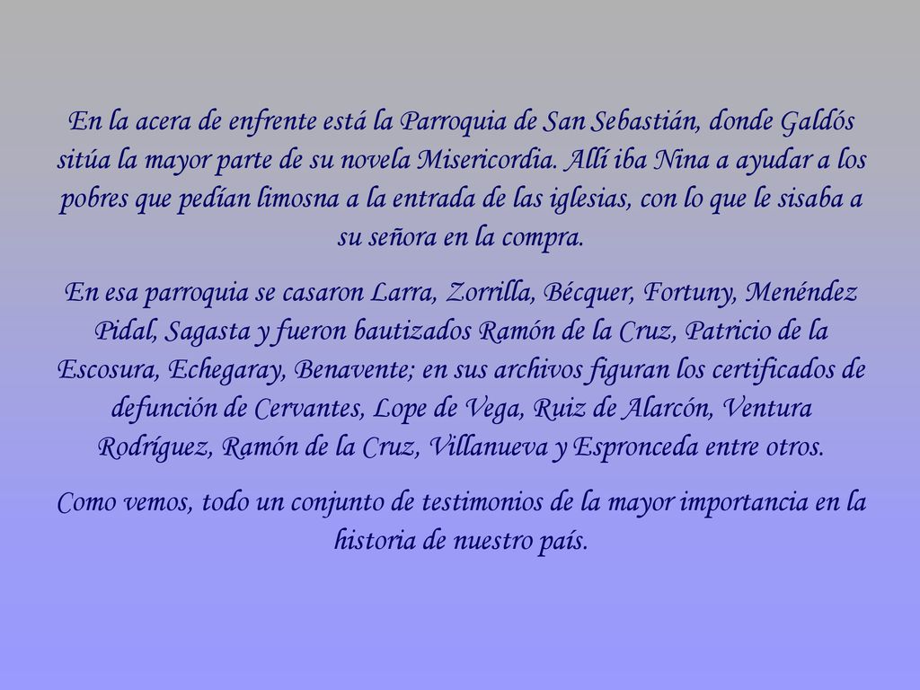 En la acera de enfrente está la Parroquia de San Sebastián, donde Galdós sitúa la mayor parte de su novela Misericordia. Allí iba Nina a ayudar a los pobres que pedían limosna a la entrada de las iglesias, con lo que le sisaba a su señora en la compra.