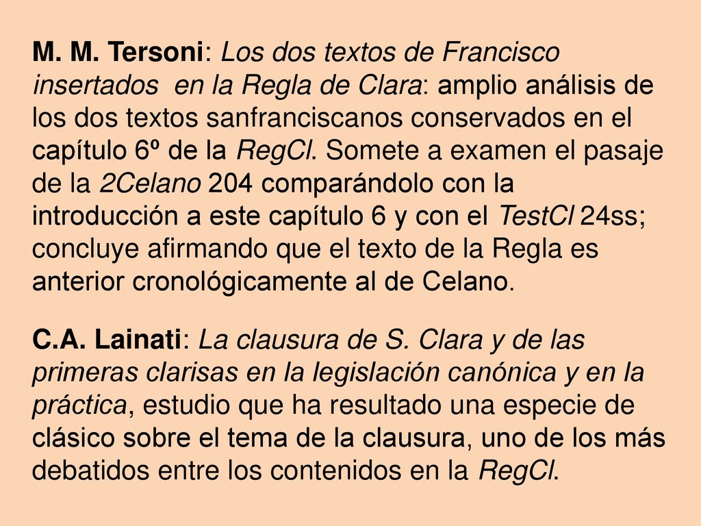 M. M. Tersoni: Los dos textos de Francisco insertados en la Regla de Clara: amplio análisis de los dos textos sanfranciscanos conservados en el capítulo 6º de la RegCl. Somete a examen el pasaje de la 2Celano 204 comparándolo con la introducción a este capítulo 6 y con el TestCl 24ss; concluye afirmando que el texto de la Regla es anterior cronológicamente al de Celano.