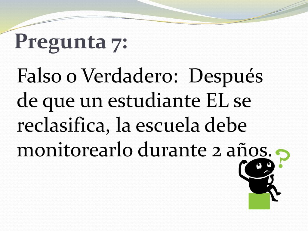 Pregunta 7: Falso o Verdadero: Después de que un estudiante EL se reclasifica, la escuela debe monitorearlo durante 2 años.