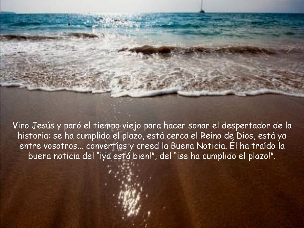 Vino Jesús y paró el tiempo viejo para hacer sonar el despertador de la historia: se ha cumplido el plazo, está cerca el Reino de Dios, está ya entre vosotros...