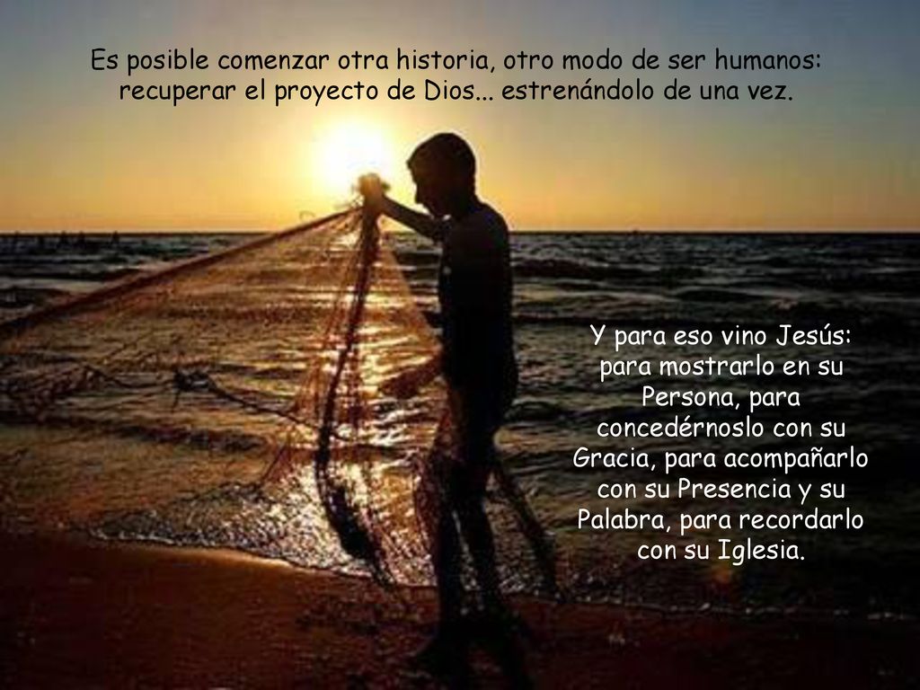 Es posible comenzar otra historia, otro modo de ser humanos: recuperar el proyecto de Dios... estrenándolo de una vez.