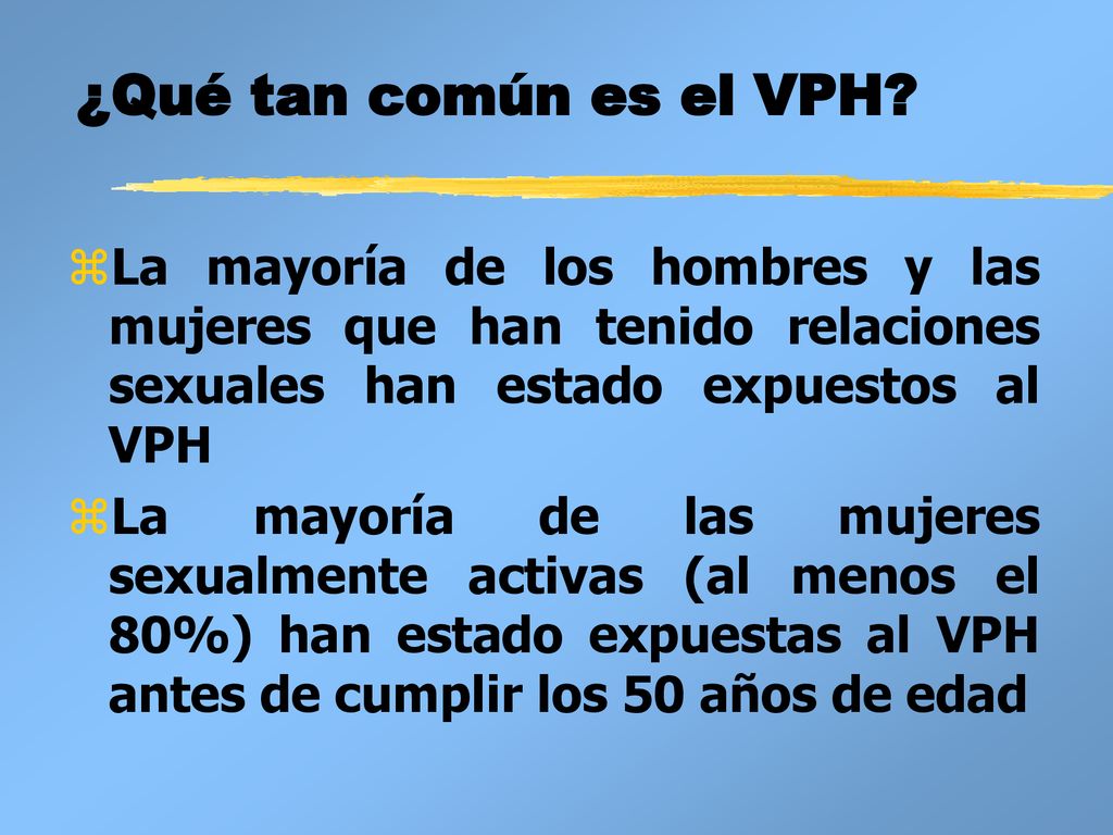 ¿Qué tan común es el VPH La mayoría de los hombres y las mujeres que han tenido relaciones sexuales han estado expuestos al VPH.