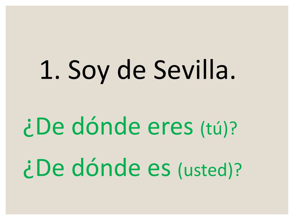 1. Soy de Sevilla. ¿De dónde eres (tú) ¿De dónde es (usted)