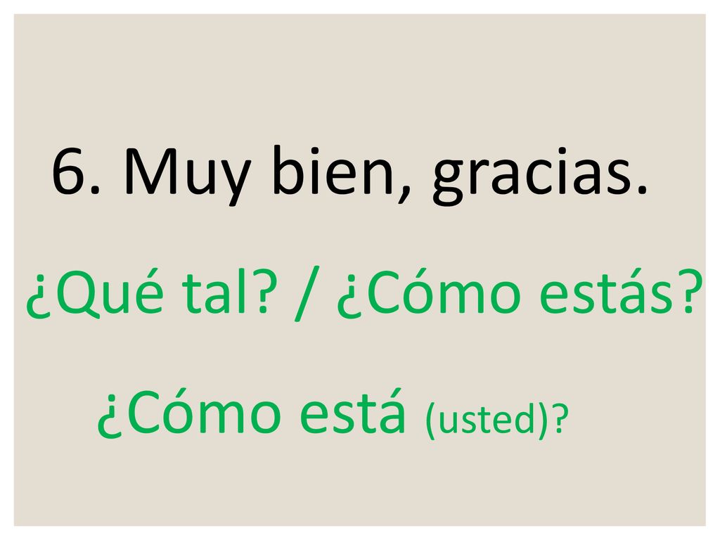 6. Muy bien, gracias. ¿Qué tal / ¿Cómo estás ¿Cómo está (usted)