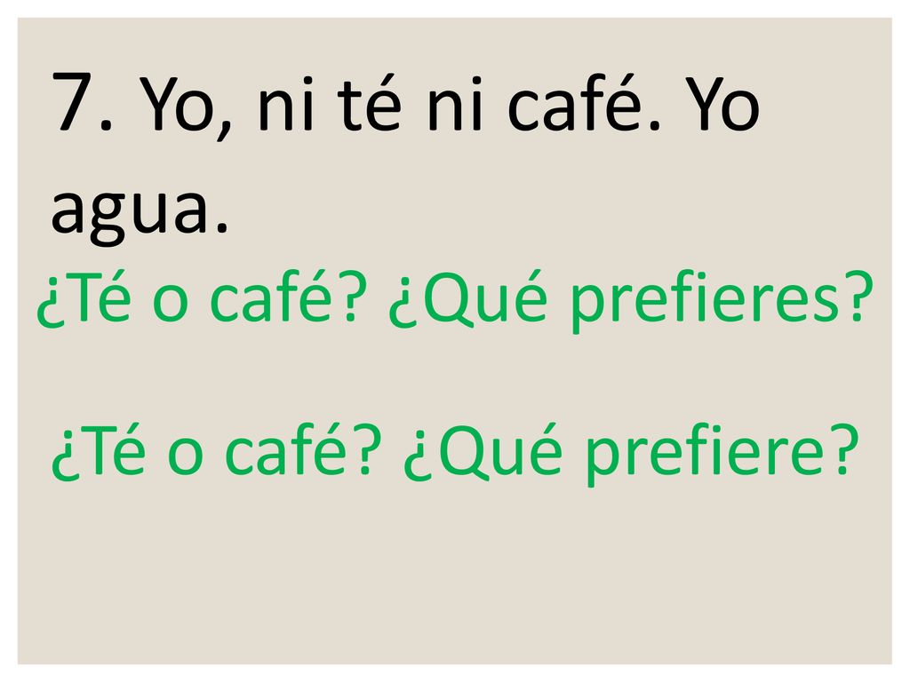 7. Yo, ni té ni café. Yo agua. ¿Té o café ¿Qué prefieres