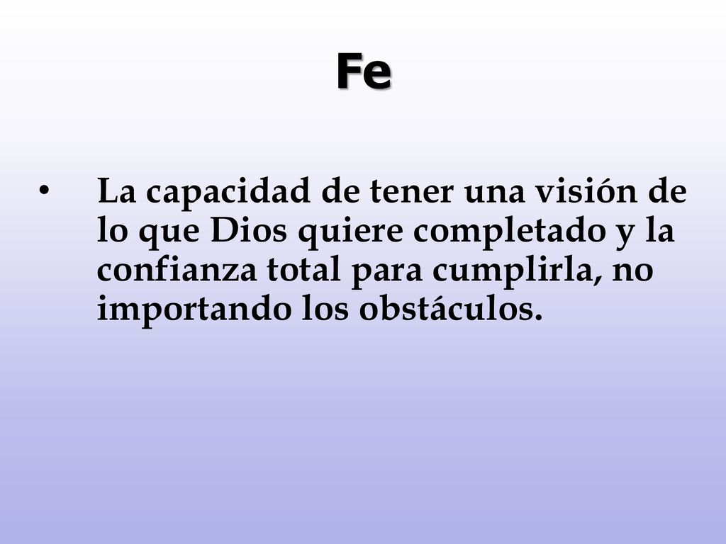 Fe La capacidad de tener una visión de lo que Dios quiere completado y la confianza total para cumplirla, no importando los obstáculos.