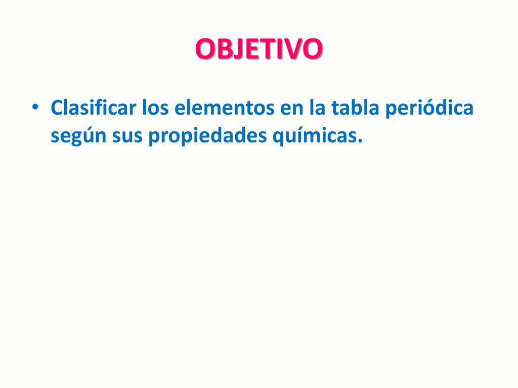 OBJETIVO Clasificar los elementos en la tabla periódica según sus propiedades químicas.