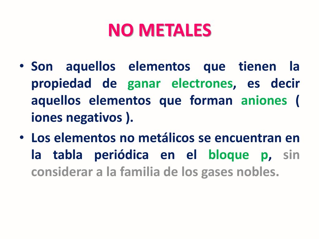 NO METALES Son aquellos elementos que tienen la propiedad de ganar electrones, es decir aquellos elementos que forman aniones ( iones negativos ).