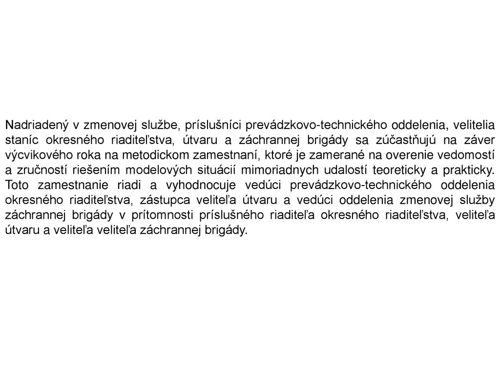 Nadriadený v zmenovej službe, príslušníci prevádzkovo-technického oddelenia, velitelia staníc okresného riaditeľstva, útvaru a záchrannej brigády sa zúčastňujú na záver výcvikového roka na metodickom zamestnaní, ktoré je zamerané na overenie vedomostí a zručností riešením modelových situácií mimoriadnych udalostí teoreticky a prakticky.
