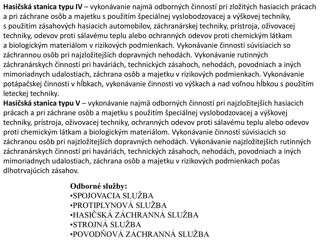 Hasičská stanica typu IV – vykonávanie najmä odborných činností pri zložitých hasiacich prácach a pri záchrane osôb a majetku s použitím špeciálnej vyslobodzovacej a výškovej techniky, s použitím zásahových hasiacich automobilov, záchranárskej techniky, prístroja, oživovacej techniky, odevov proti sálavému teplu alebo ochranných odevov proti chemickým látkam a biologickým materiálom v rizikových podmienkach. Vykonávanie činností súvisiacich so záchrannou osôb pri najzložitejších dopravných nehodách. Vykonávanie rutinných záchranárskych činností pri haváriách, technických zásahoch, nehodách, povodniach a iných mimoriadnych udalostiach, záchrana osôb a majetku v rizikových podmienkach. Vykonávanie potápačskej činnosti v hĺbkach, vykonávanie činnosti vo výškach a nad voľnou hĺbkou s použitím leteckej techniky.