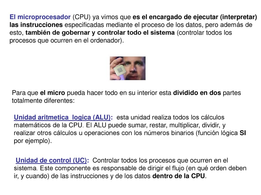 El microprocesador (CPU) ya vimos que es el encargado de ejecutar (interpretar) las instrucciones especificadas mediante el proceso de los datos, pero además de esto, también de gobernar y controlar todo el sistema (controlar todos los procesos que ocurren en el ordenador).