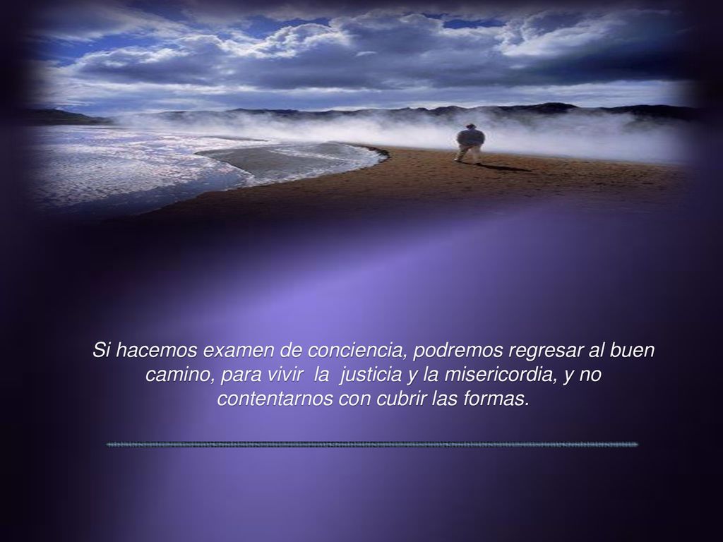Si hacemos examen de conciencia, podremos regresar al buen camino, para vivir la justicia y la misericordia, y no contentarnos con cubrir las formas.