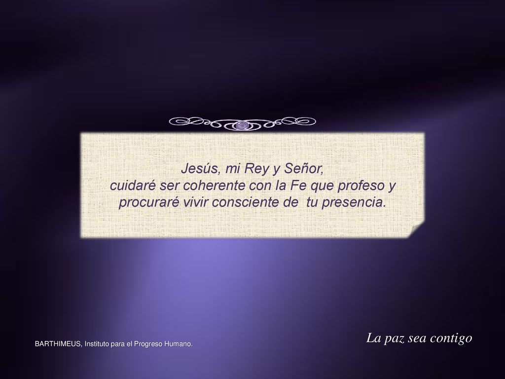Jesús, mi Rey y Señor, cuidaré ser coherente con la Fe que profeso y procuraré vivir consciente de tu presencia.