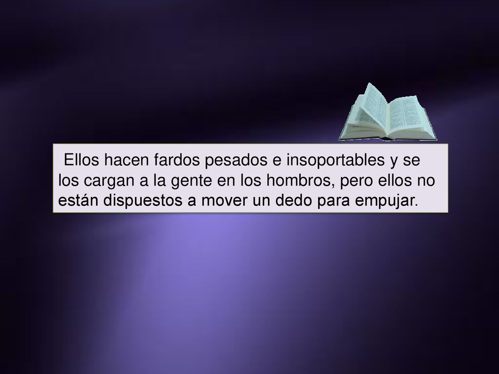 Ellos hacen fardos pesados e insoportables y se los cargan a la gente en los hombros, pero ellos no están dispuestos a mover un dedo para empujar.