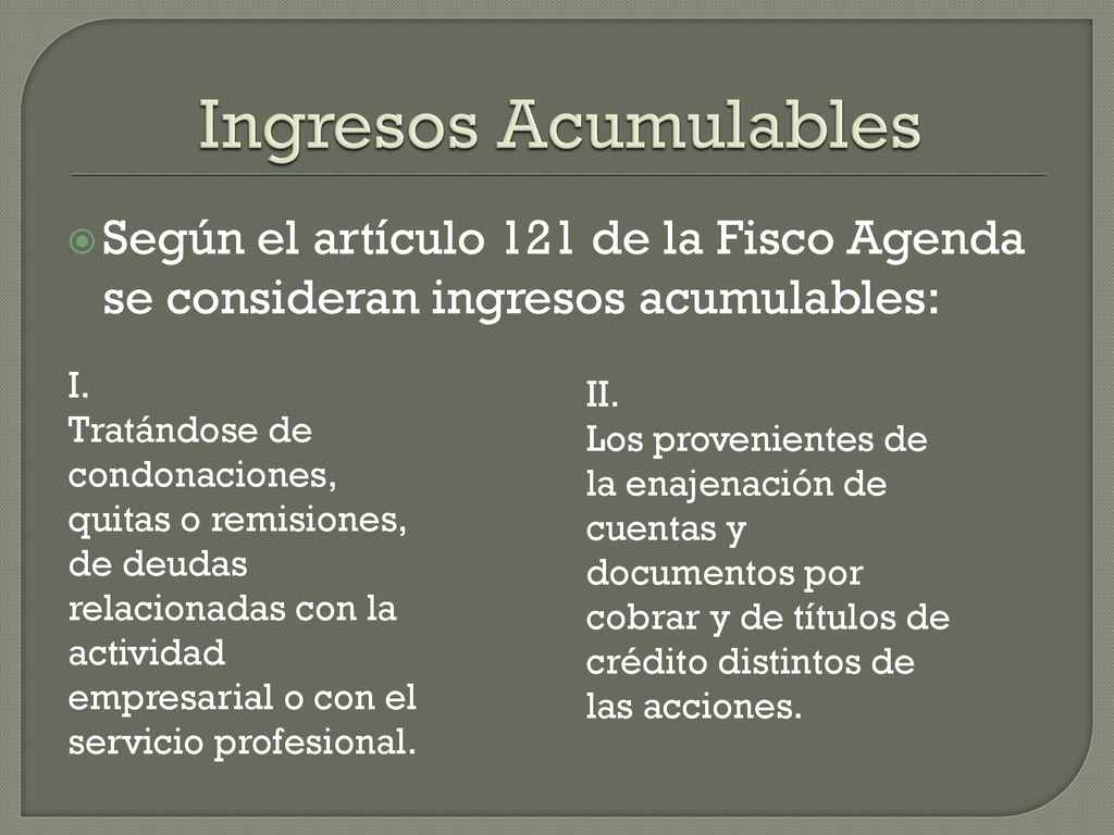 Ingresos Acumulables Según el artículo 121 de la Fisco Agenda se consideran ingresos acumulables: I.