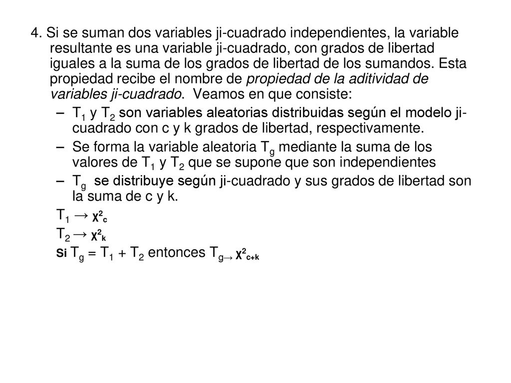 4. Si se suman dos variables ji-cuadrado independientes, la variable resultante es una variable ji-cuadrado, con grados de libertad iguales a la suma de los grados de libertad de los sumandos. Esta propiedad recibe el nombre de propiedad de la aditividad de variables ji-cuadrado. Veamos en que consiste: