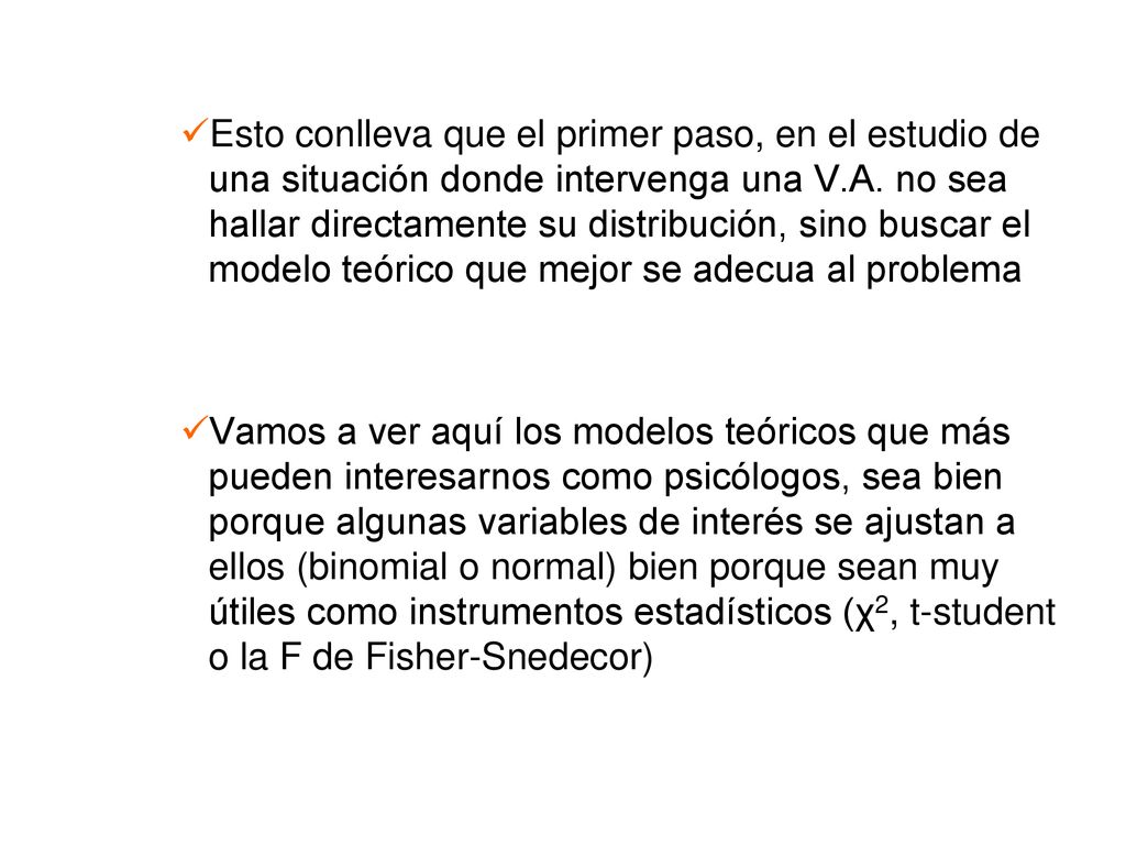 Esto conlleva que el primer paso, en el estudio de una situación donde intervenga una V.A. no sea hallar directamente su distribución, sino buscar el modelo teórico que mejor se adecua al problema