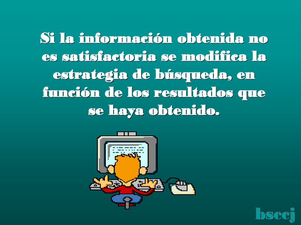 Si la información obtenida no es satisfactoria se modifica la estrategia de búsqueda, en función de los resultados que se haya obtenido.