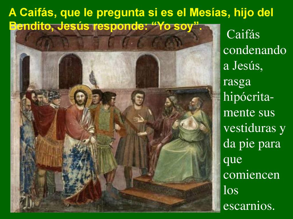 A Caifás, que le pregunta si es el Mesías, hijo del Bendito, Jesús responde: Yo soy .