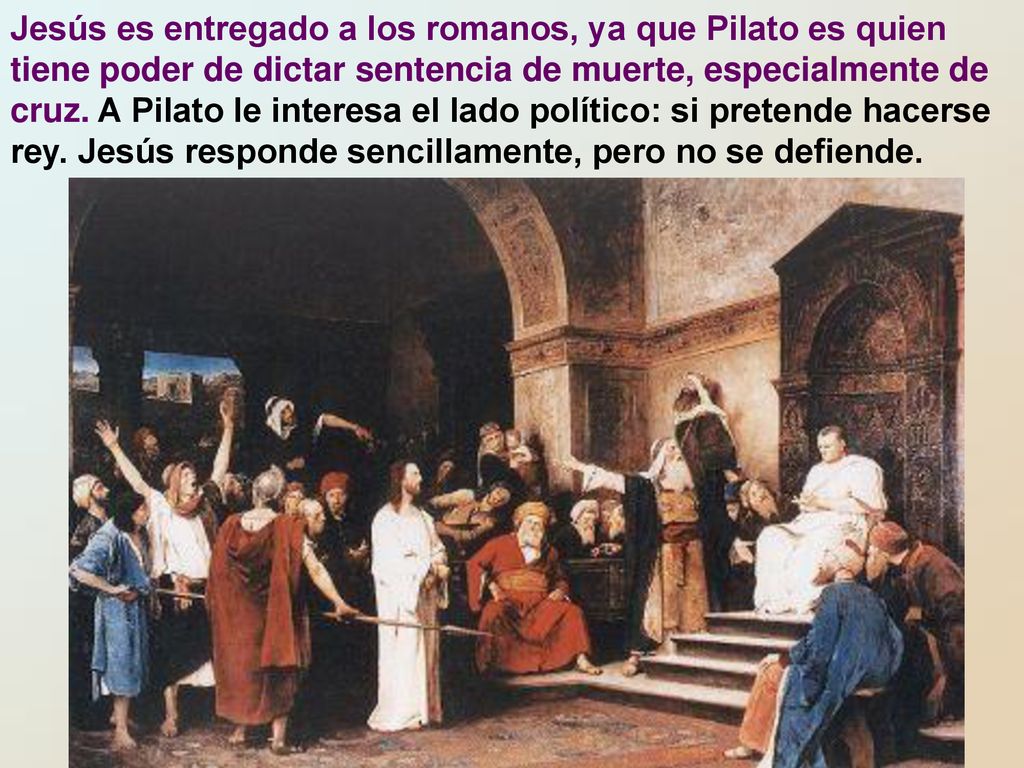 Jesús es entregado a los romanos, ya que Pilato es quien tiene poder de dictar sentencia de muerte, especialmente de cruz.