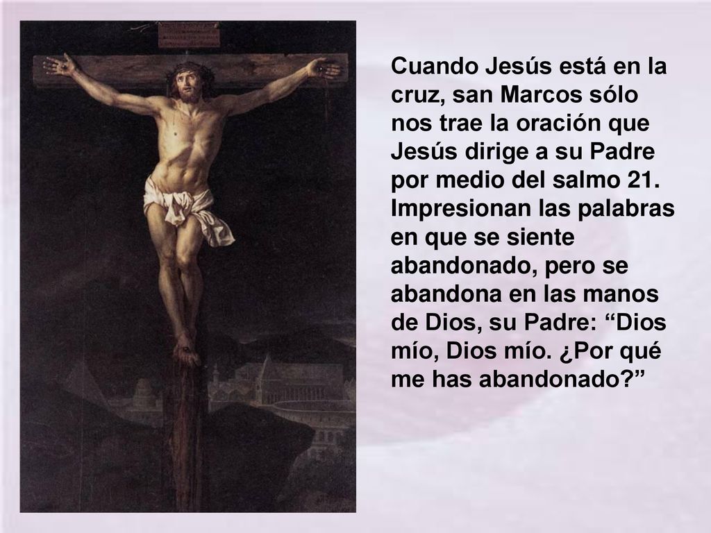 Cuando Jesús está en la cruz, san Marcos sólo nos trae la oración que Jesús dirige a su Padre por medio del salmo 21.