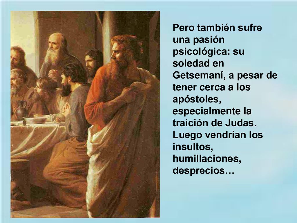 Pero también sufre una pasión psicológica: su soledad en Getsemaní, a pesar de tener cerca a los apóstoles, especialmente la traición de Judas.