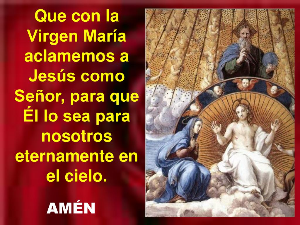 Que con la Virgen María aclamemos a Jesús como Señor, para que Él lo sea para nosotros eternamente en el cielo.