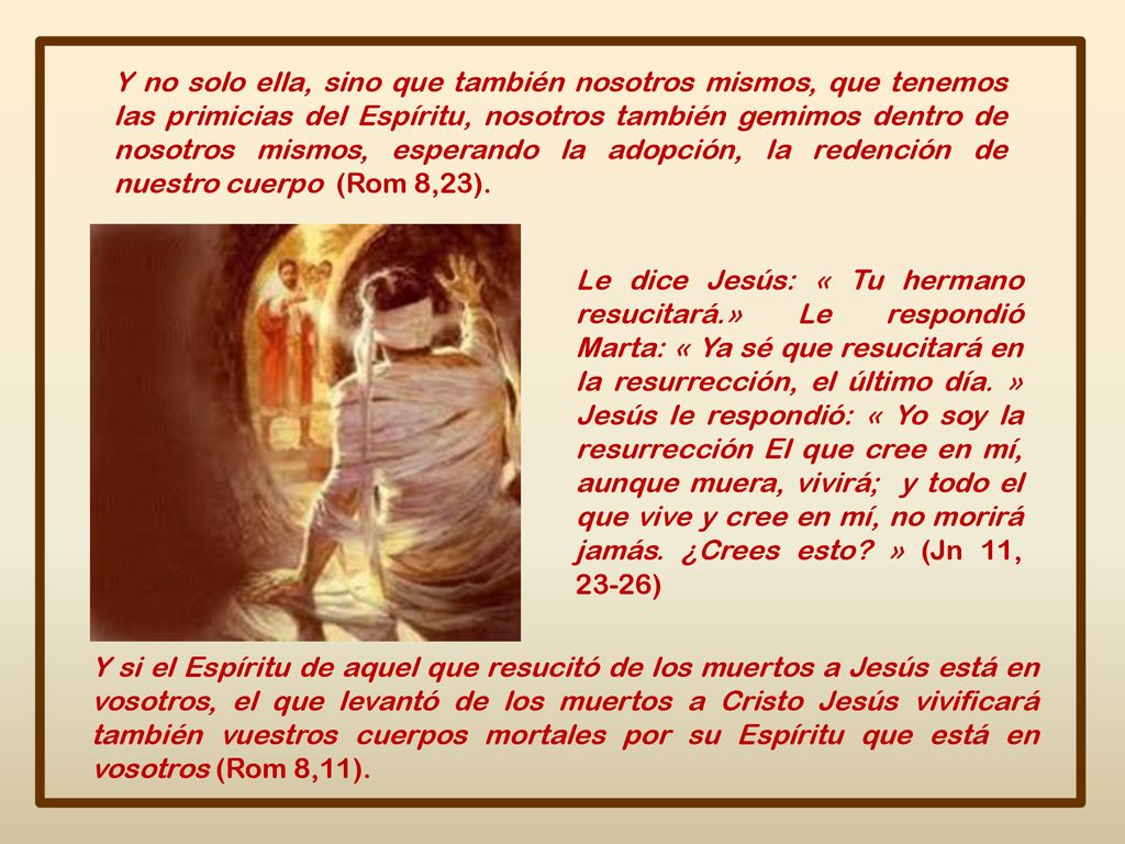 Y no solo ella, sino que también nosotros mismos, que tenemos las primicias del Espíritu, nosotros también gemimos dentro de nosotros mismos, esperando la adopción, la redención de nuestro cuerpo (Rom 8,23).