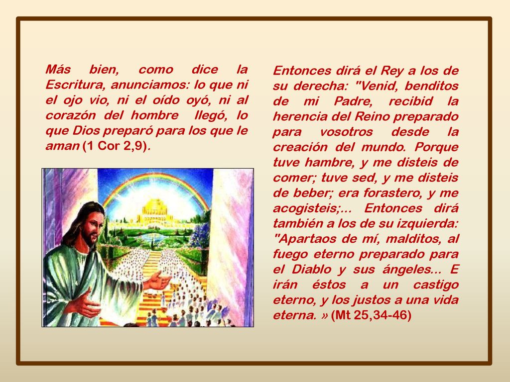 Más bien, como dice la Escritura, anunciamos: lo que ni el ojo vio, ni el oído oyó, ni al corazón del hombre llegó, lo que Dios preparó para los que le aman (1 Cor 2,9).