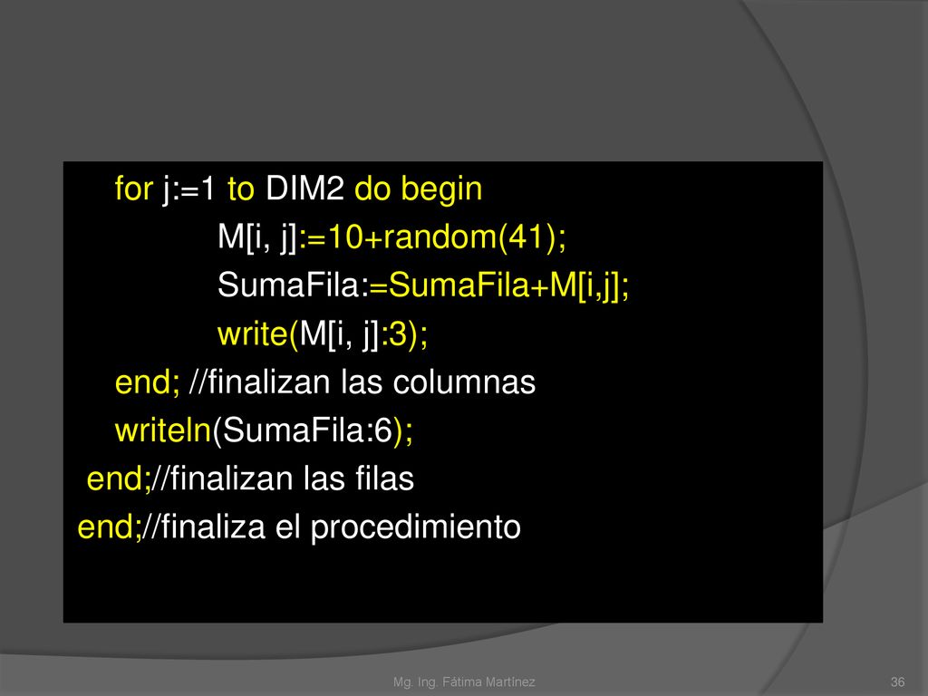 for j:=1 to DIM2 do begin M[i, j]:=10+random(41); SumaFila:=SumaFila+M[i,j]; write(M[i, j]:3); end; //finalizan las columnas writeln(SumaFila:6); end;//finalizan las filas end;//finaliza el procedimiento