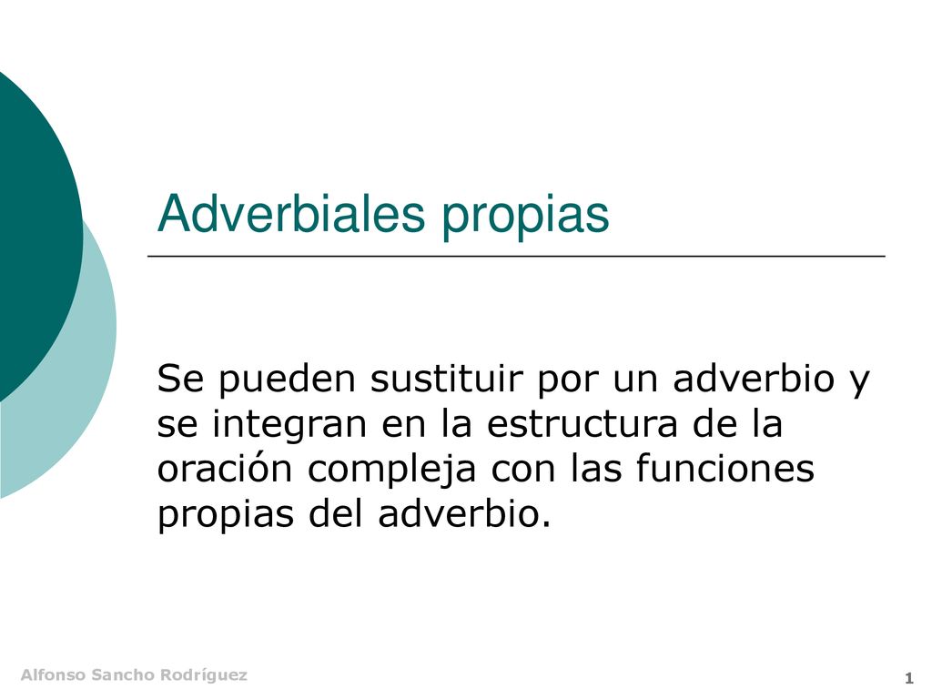 Adverbiales propias Se pueden sustituir por un adverbio y se integran en la estructura de la oración compleja con las funciones propias del adverbio.