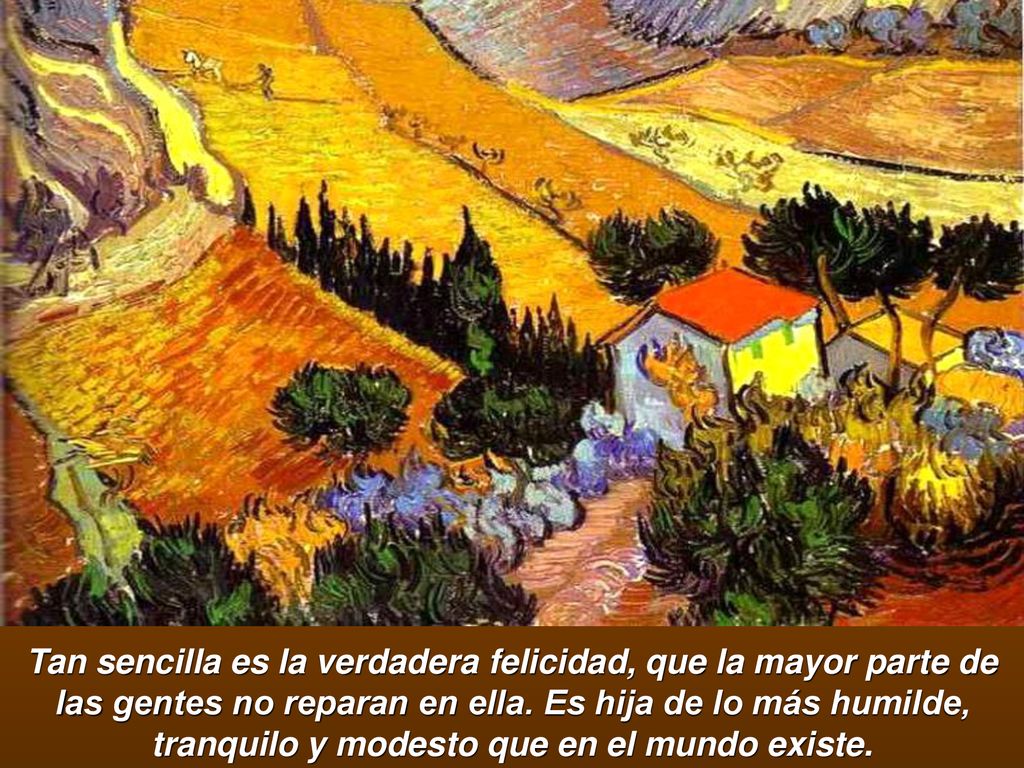 Tan sencilla es la verdadera felicidad, que la mayor parte de las gentes no reparan en ella.