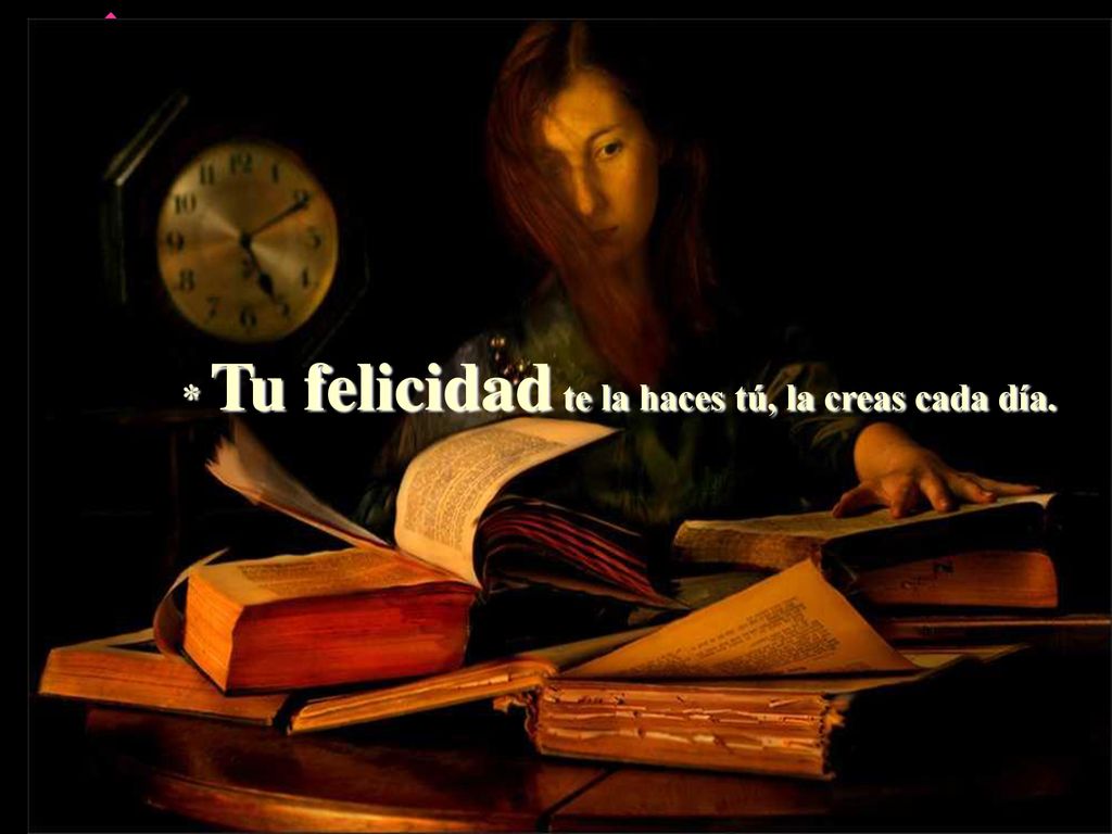 * Tu felicidad te la haces tú, la creas cada día.