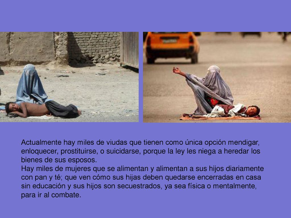 Actualmente hay miles de viudas que tienen como única opción mendigar, enloquecer, prostituirse, o suicidarse, porque la ley les niega a heredar los bienes de sus esposos.