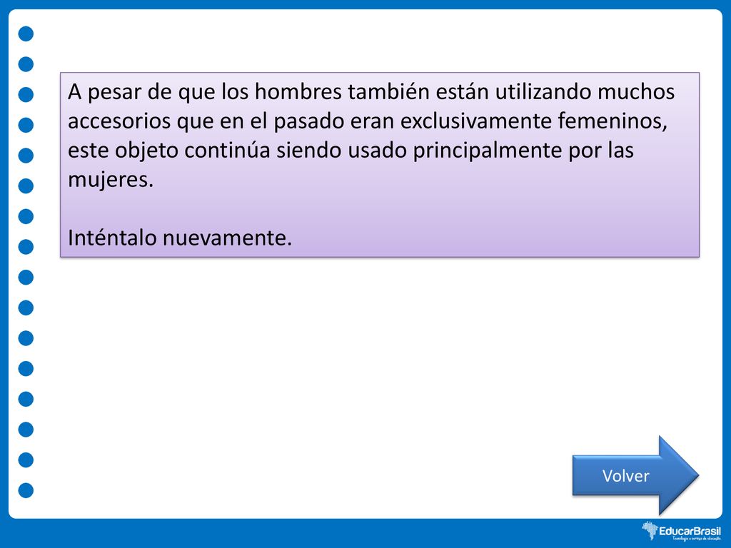A pesar de que los hombres también están utilizando muchos accesorios que en el pasado eran exclusivamente femeninos, este objeto continúa siendo usado principalmente por las mujeres.