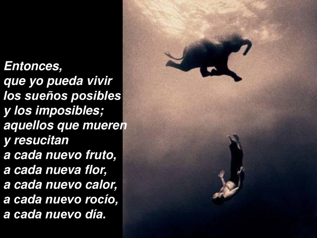 Entonces, que yo pueda vivir. los sueños posibles. y los imposibles; aquellos que mueren. y resucitan.