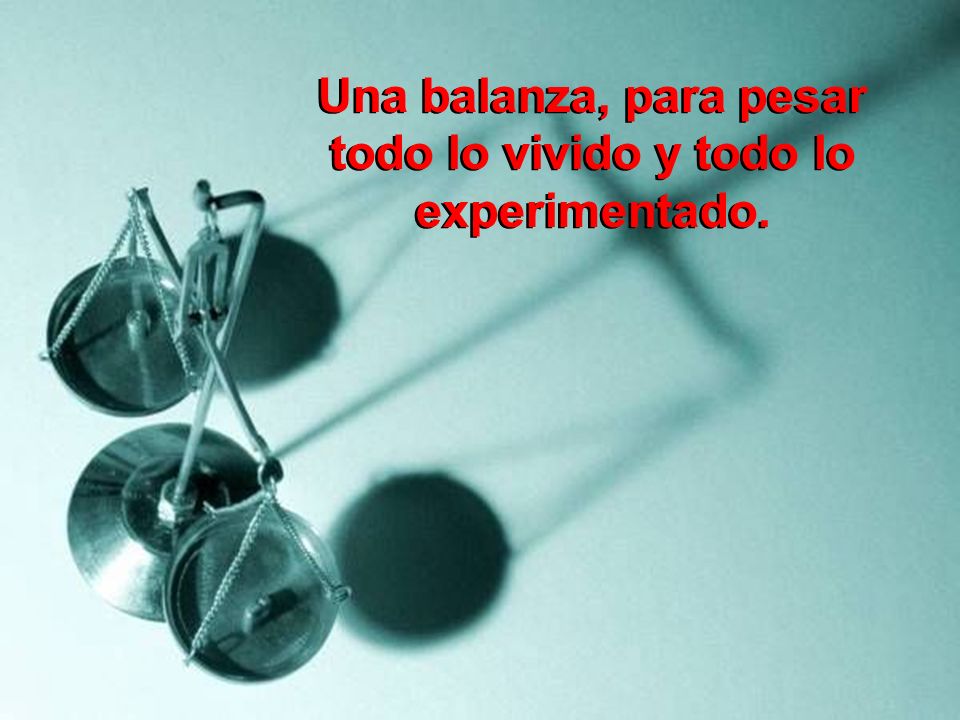 Una balanza, para pesar todo lo vivido y todo lo experimentado.