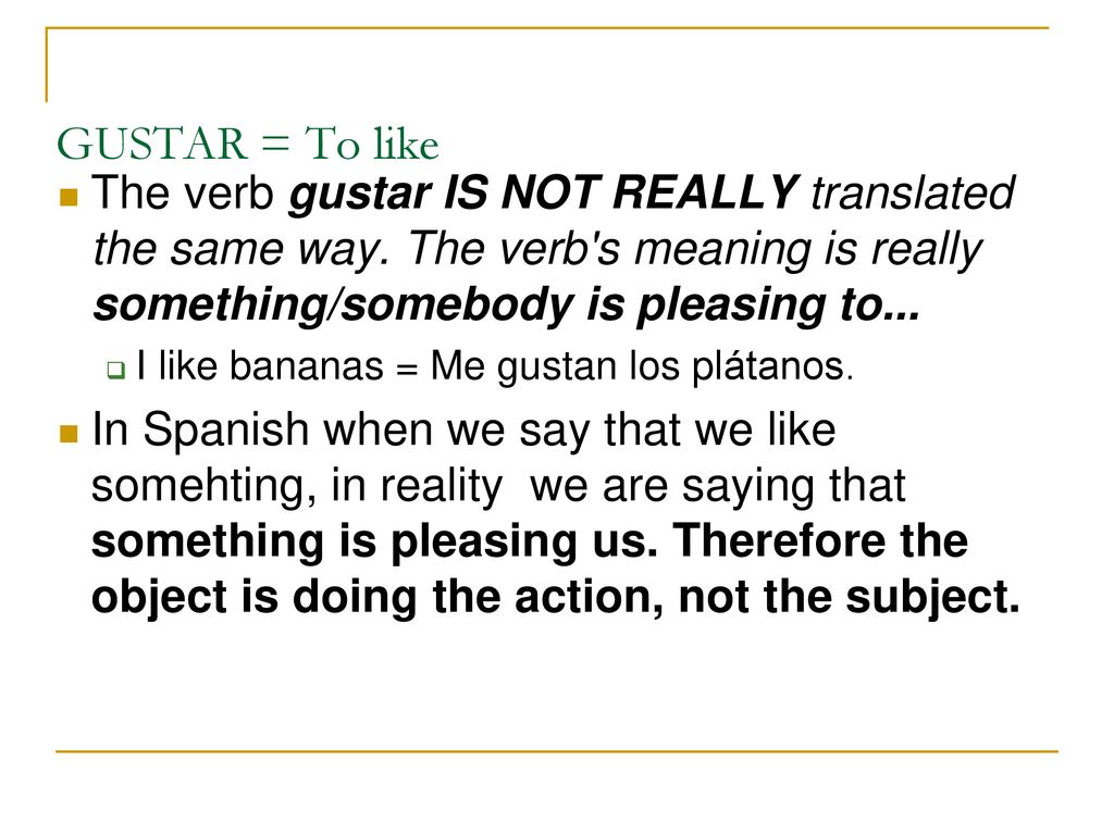 GUSTAR = To like The verb gustar IS NOT REALLY translated the same way. The verb s meaning is really something/somebody is pleasing to...