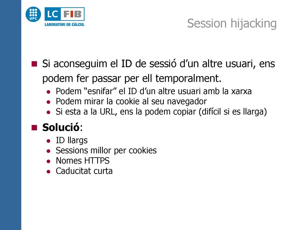 Session hijacking Si aconseguim el ID de sessió d’un altre usuari, ens podem fer passar per ell temporalment.