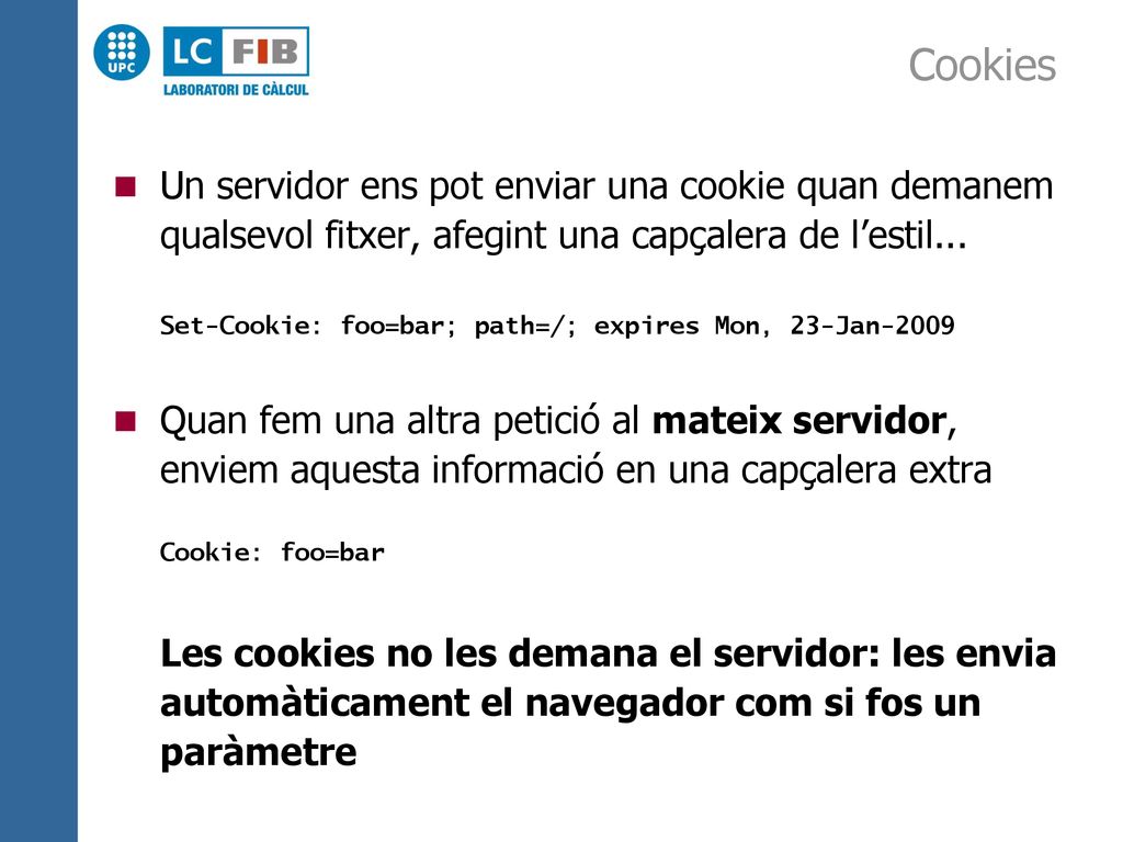 Cookies Un servidor ens pot enviar una cookie quan demanem qualsevol fitxer, afegint una capçalera de l’estil...