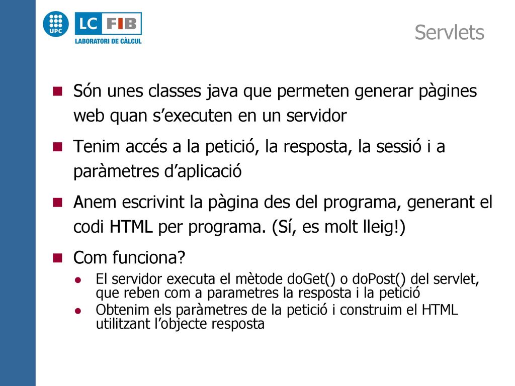 Servlets Són unes classes java que permeten generar pàgines web quan s’executen en un servidor.