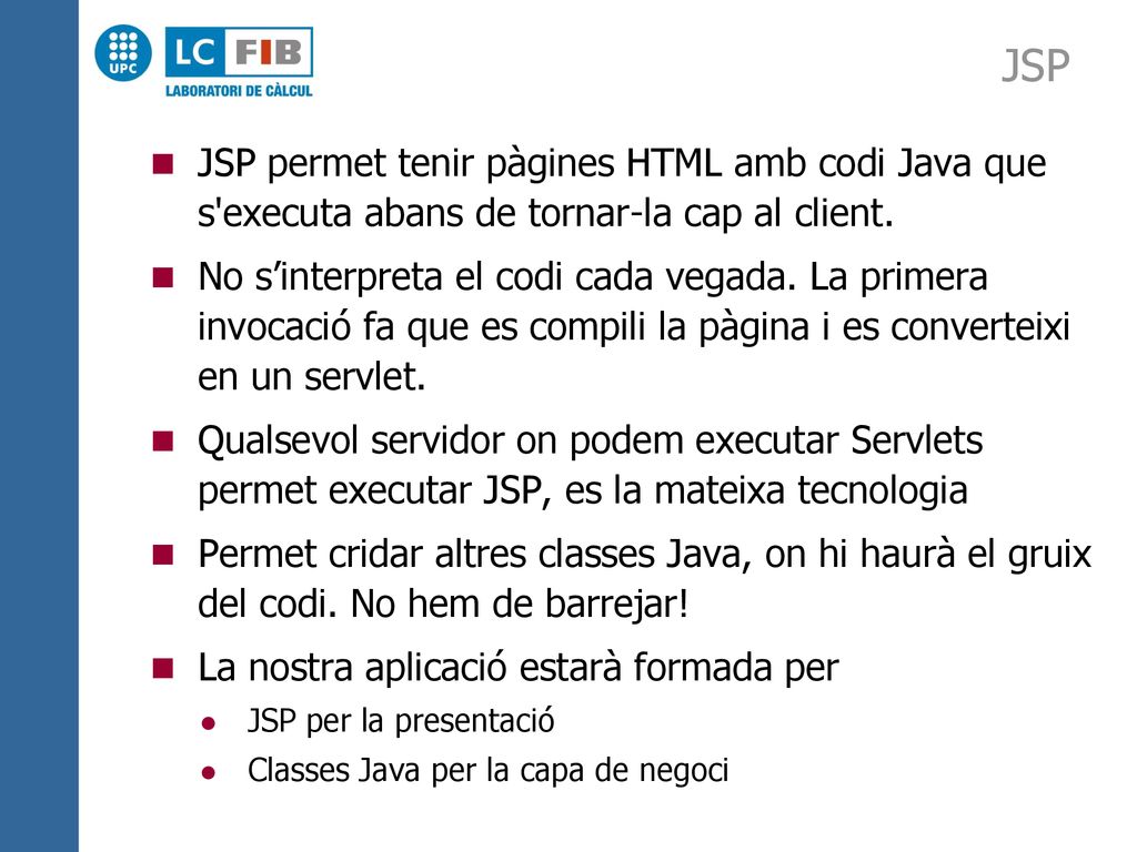 JSP JSP permet tenir pàgines HTML amb codi Java que s executa abans de tornar-la cap al client.