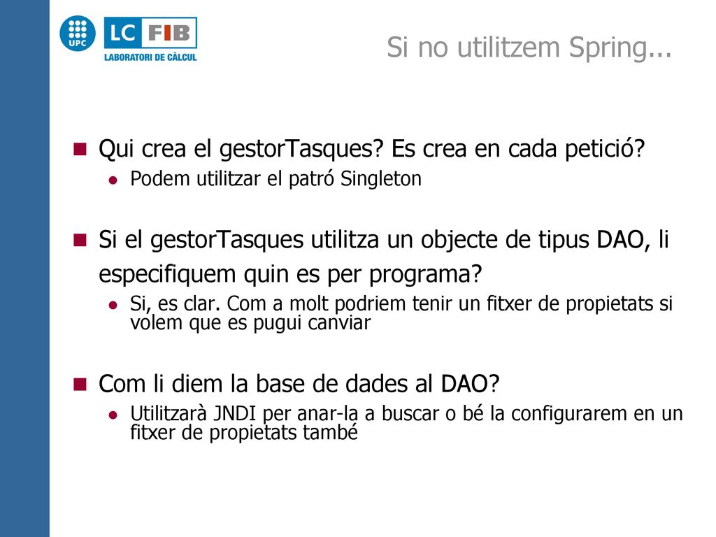 Si no utilitzem Spring... Qui crea el gestorTasques Es crea en cada petició Podem utilitzar el patró Singleton.