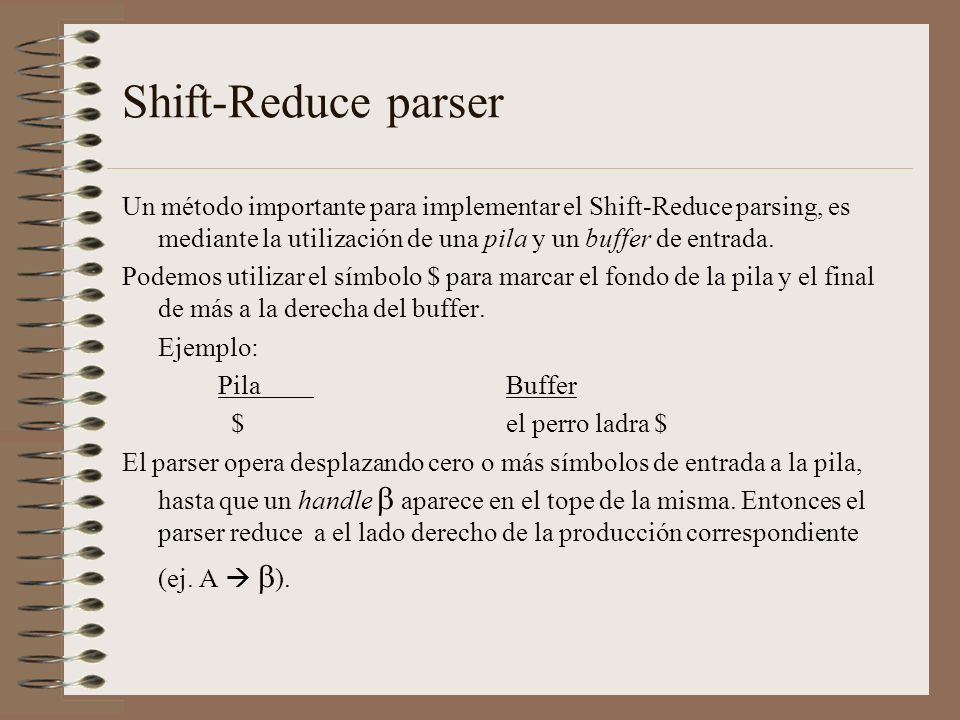 Shift-Reduce parser Un método importante para implementar el Shift-Reduce parsing, es mediante la utilización de una pila y un buffer de entrada.